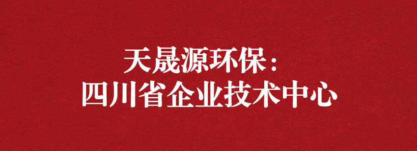 穩(wěn)抓技術(shù)重科研，砥礪奮進(jìn)爭上游——天晟源環(huán)保榮獲“四川省企業(yè)技術(shù)中心”認(rèn)定