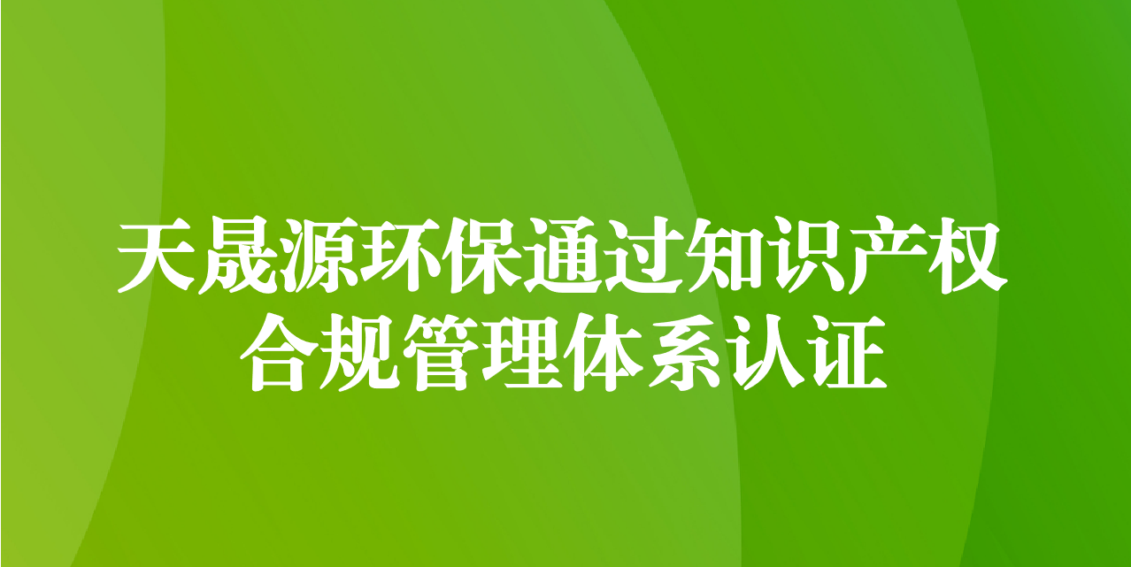 加強(qiáng)知識產(chǎn)權(quán)管理，增添創(chuàng)新發(fā)展動力—天晟源環(huán)保成功通過知識產(chǎn)權(quán)合規(guī)管理體系認(rèn)證